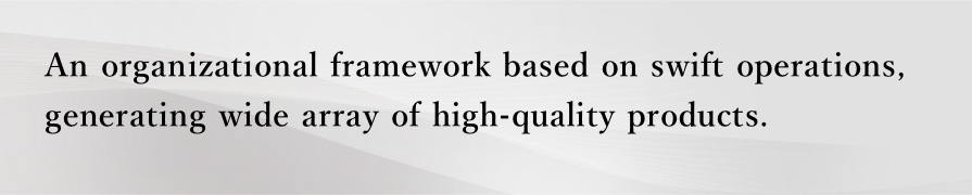 An organizational framework based on swift operations. generating awide array of high-quality products.