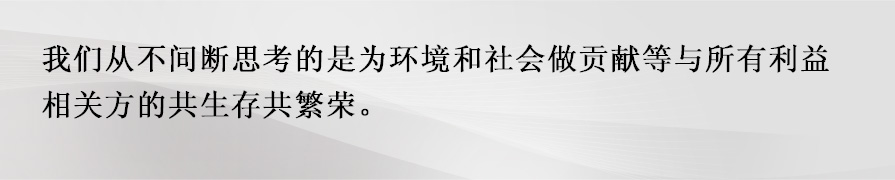 我们从不间断思考的是为环境和社会做贡献等与所有利益相关方的共生存共繁荣。