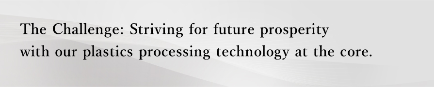 The Challenge: Striving for future prosperity with our plastics processing technology at the core.