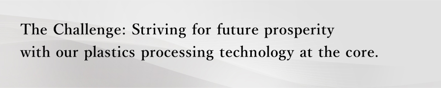 The Challenge: Striving for future prosperity with our plastics processing technology at the core.