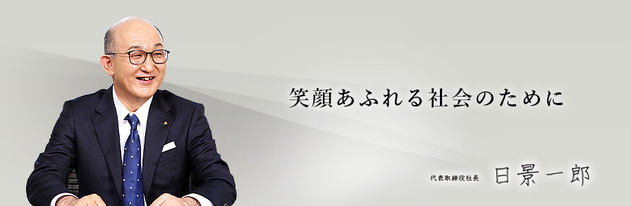 笑顔あふれる社会のために　代表取締役社長　日景 一郎