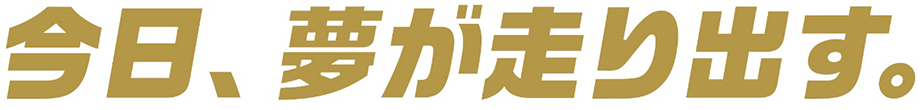 今日、夢が走り出す。