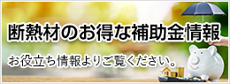 断熱材のお得な補助金情報 お役立ち情報よりご覧ください。