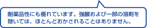 耐薬品性にも優れています。強酸および一部の溶剤を除いては、ほとんどおかされることはありません。