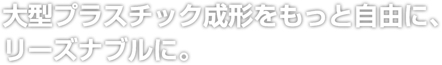 大型プラスチック成形をもっと自由に、リーズナブルに。