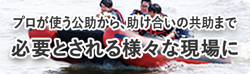 プロが使う公助から、助け合いの共助まで必要とされる様々な現場に