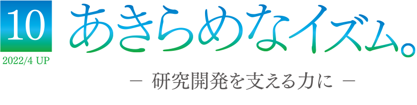 10 2022/4 UP あきらめなイズム － 研究開発を支える力に －