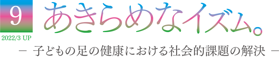 9 2022/3 UP あきらめなイズム － 子どもの足の健康における社会的課題の解決 －