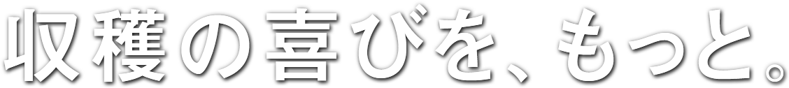 収穫の喜びを、もっと。