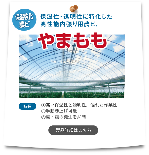 『やまもも』【保温強化農ビ】「保温性・透明性に特化した高性能内張り用農ビ。」特長①高い保温性と透明性、優れた作業性②手動巻上げ可能③霧・靄の発生を抑制