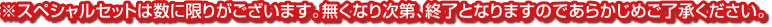 ※スペシャルセットは数に限りがございます。無くなり次第、終了となりますのであらかじめご了承ください。