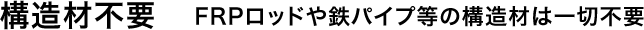 5 構造材不要 FRPロッドや鉄パイプ等の構造材は一切不要