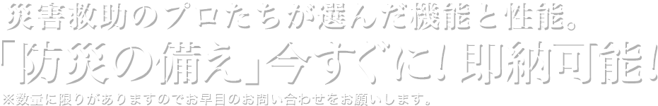 災害救助のプロたちが選んだ機能と性能。「防災の備え」今すぐに！　即納可能！※数量に限りがありますのでお早目のお問い合わせをお願いします。